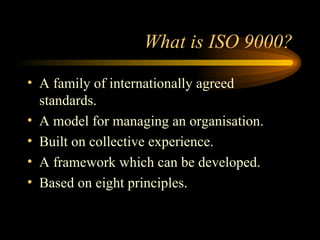 What is ISO 9000? <ul><li>A family of internationally agreed standards. </li></ul><ul><li>A model for managing an organisa...