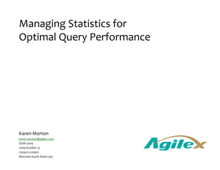 Managing Statistics for
Optimal Query Performance




Karen Morton
karen.morton@agilex.com
OOW 2009
2009 October 13
1:00pm-2:00pm
Moscone South Room 305
 