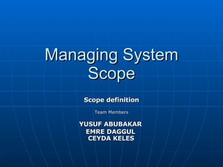 Managing System Scope Scope definition Team Members YUSUF ABUBAKAR   EMRE DAGGUL  CEYDA KELES   