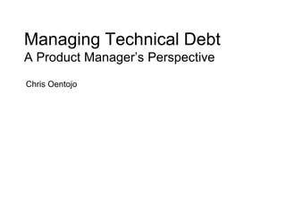 Managing Technical Debt
A Product Manager’s Perspective
Chris Oentojo
 