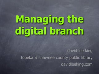 Managing the
digital branch
                         david lee king
 topeka  shawnee county public library
                      davidleeking.com
 