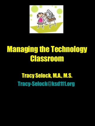 Managing the Technology Classroom Tracy Selock, M.A., M.S. [email_address]   