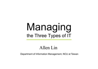 Managing
     the Th
     th Three Types of IT
              T      f

                Allen Lin
Department of Information Management, NCU at Taiwan