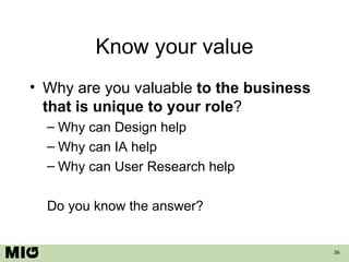 Know your value Why are you valuable  to the business that is unique to your role ? Why can Design help Why can IA help Why can User Research help Do you know the answer? 