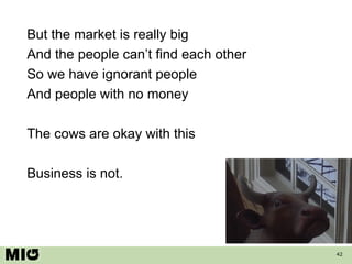 But the market is really big And the people can’t find each other So we have ignorant people And people with no money The cows are okay with this Business is not. 