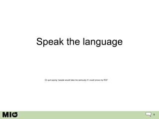 Speak the language Or quit saying “people would take me seriously if I could prove my ROI” 