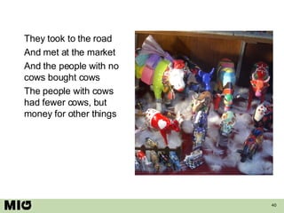 <ul><li>They took to the road </li></ul><ul><li>And met at the market </li></ul><ul><li>And the people with no cows bought...