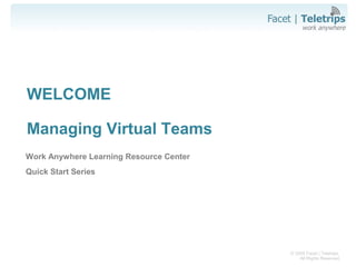 © 2008 Facet | Teletrips.
All Rights Reserved.
WELCOME
Managing Virtual Teams
Work Anywhere Learning Resource Center
Quick Start Series
 