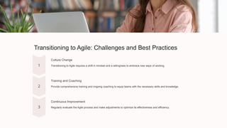 Transitioning to Agile: Challenges and Best Practices
Culture Change
Transitioning to Agile requires a shift in mindset and a willingness to embrace new ways of working.
Training and Coaching
Provide comprehensive training and ongoing coaching to equip teams with the necessary skills and knowledge.
Continuous Improvement
Regularly evaluate the Agile process and make adjustments to optimize its effectiveness and efficiency.
 