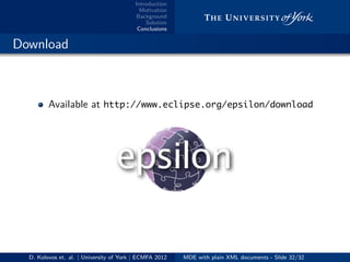 Introduction
Motivation
Background
Solution
Conclusions
.. Download
Available at http://www.eclipse.org/epsilon/download
D. Kolovos et. al. | University of York | ECMFA 2012 MDE with plain XML documents - Slide 32/32
 