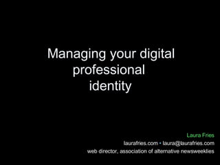 Managing your digital professional  identity Laura Fries laurafries.com  •  laura@laurafries.com web director, association of alternative newsweeklies 