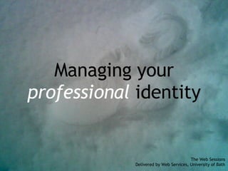 Managing your professional  identity The Web Sessions Delivered by Web Services, University of Bath 