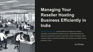 Managing Your
Reseller Hosting
Business Efficiently in
India
Reseller hosting in India requires efficient management, strategic
marketing, and exceptional customer service. Understanding the key
aspects is essential for success in the Indian market. This section offers
valuable insights to effectively establish and expand your reseller hosting
business in India.
by Chhaya
 