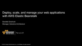 © 2016, Amazon Web Services, Inc. or its Affiliates. All rights reserved
Deploy, scale, and manage your web applications
with AWS Elastic Beanstalk
Danielle Greshcok
Manager, Solutions Architecture
 