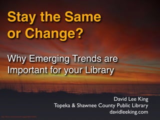 Stay the Same
      or Change?
      Why Emerging Trends are
      Important for your Library

                                                                   David Lee King
                                            Topeka & Shawnee County Public Library
                                                                 davidleeking.com
http://ﬂickr.com/photos/kruggg6/99414638/
 