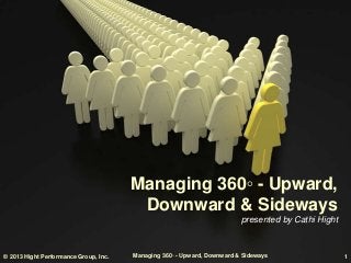 © 2013 Hight Performance Group, Inc. Managing 360◦ - Upward, Downward & Sideways 1
Managing 360◦ - Upward,
Downward & Sideways
presented by Cathi Hight
 