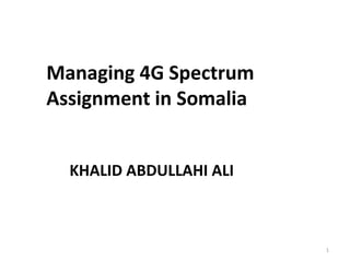 Managing 4G Spectrum
Assignment in Somalia
1
KHALID ABDULLAHI ALI
 