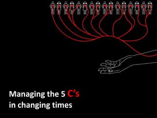 Managing the 5 C’s
in changing times
 