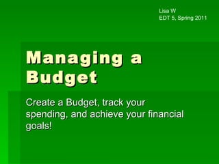 Managing a Budget Create a Budget, track your spending, and achieve your financial goals! Lisa W EDT 5, Spring 2011 
