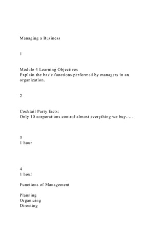 Managing a Business
1
Module 4 Learning Objectives
Explain the basic functions performed by managers in an
organization.
2
Cocktail Party facts:
Only 10 corporations control almost everything we buy…..
3
1 hour
4
1 hour
Functions of Management
Planning
Organizing
Directing
 