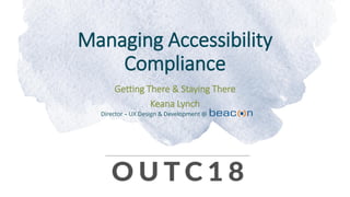 Managing Accessibility
Compliance
Getting There & Staying There
Keana Lynch
Director – UX Design & Development @
 