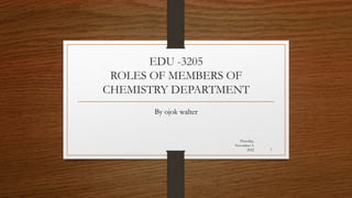 EDU -3205
ROLES OF MEMBERS OF
CHEMISTRY DEPARTMENT
By ojok walter
Thursday,
November 3,
2022 1
 
