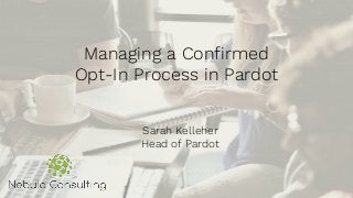 Managing a Confirmed
Opt-In Process in Pardot
Sarah Kelleher
Head of Pardot
 