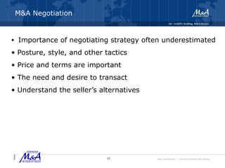 M&A International™ – the world's leading M&A alliance
M&A Negotiation
• Importance of negotiating strategy often underestimated
• Posture, style, and other tactics
• Price and terms are important
• The need and desire to transact
• Understand the seller’s alternatives
15
 