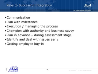 M&A International™ – the world's leading M&A alliance
Keys to Successful Integration
•Communication
•Plan with milestones
•Execution / managing the process
•Champion with authority and business savvy
•Plan in advance – during assessment stage
•Identify and deal with issues early
•Getting employee buy-in
28
 