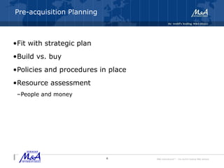 M&A International™ – the world's leading M&A alliance
Pre-acquisition Planning
•Fit with strategic plan
•Build vs. buy
•Policies and procedures in place
•Resource assessment
–People and money
6
 