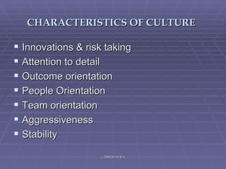 CHARACTERISTICS OF CULTURE   Innovations & risk taking Attention to detail  Outcome orientation  People Orientation Team orientation Aggressiveness Stability L.DINESH M.B.A 