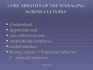CORE ABILITIES OF THE MANAGING ACROSS CULTURES   Understand,  Appreciate and use cultural factors  motivate the employee Global mindset Strong culture -> Employee behavior ->  reduced turnover L.DINESH M.B.A 