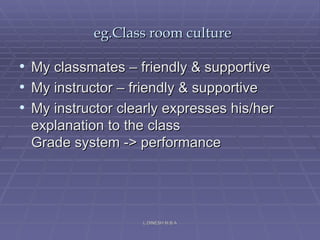 eg.Class room culture My classmates – friendly & supportive My instructor – friendly & supportive My instructor clearly expresses his/her explanation to the class Grade system -> performance L.DINESH M.B.A 