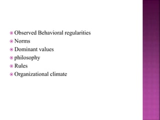  Observed Behavioral regularities
 Norms
 Dominant values
 philosophy
 Rules
 Organizational climate
 