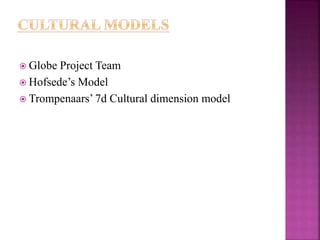  Globe Project Team
 Hofsede’s Model
 Trompenaars’ 7d Cultural dimension model
 