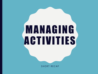 MANAGING
ACTIVITIES
S H O R T R E C A P
 