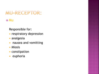  Mu
Located throughout CNS
Responsible for:
 respiratory depression
 analgesia
 nausea and vomitting
 Miosis
 constipation
 euphoria
 