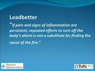 Leadbetter  “ If pain and signs of inflammation are persistent, repeated efforts to turn off the body’s alarm is not a substitute for finding the cause of the fire.”   