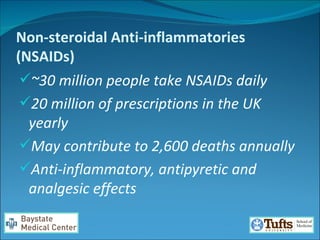 Non-steroidal Anti-inflammatories (NSAIDs) ~30 million people take NSAIDs daily  20 million of prescriptions in the UK yearly May contribute to 2,600 deaths annually  Anti-inflammatory, antipyretic and analgesic effects  