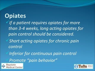 Opiates If a patient requires opiates for more than 3-4 weeks, long acting opiates for pain control should be considered.  Short acting opiates for chronic pain control  Inferior for continuous pain control  Promote “pain behavior” 
