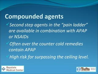 Compounded agents Second step agents in the “pain ladder” are available in combination with APAP or NSAIDs Often over the counter cold remedies contain APAP High risk for surpassing the ceiling level.  