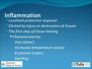 Inflammation Localized protective response  Elicited by injury or destruction of tissues  The first step of tissue healing Characterized by: Pain (dolor) Increased temperature (calor) Erythema (rubor) Swelling  