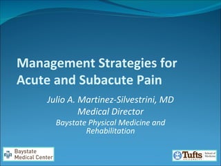 Management Strategies for Acute and Subacute Pain Julio A. Martinez-Silvestrini, MD Medical Director Baystate Physical Medicine and Rehabilitation 