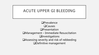 ACUTE UPPER GI BLEEDING
Prevalence
Causes
Presentation
Management – Immediate Resuscitation
Investigations
Assessing severity and risk of rebleeding
Definitive management
 