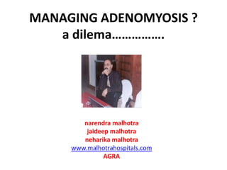 MANAGING ADENOMYOSIS ?
   a dilema…………….




        narendra malhotra
         jaideep malhotra
        neharika malhotra
     www.malhotrahospitals.com
               AGRA
 