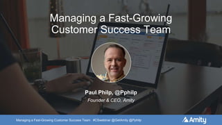 Managing a Fast-Growing Customer Success Team #CSwebinar @GetAmity @Pphilp
Managing a Fast-Growing
Customer Success Team
Paul Philp, @Pphilp
Founder & CEO, Amity
 