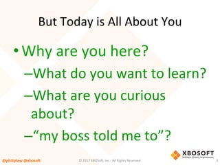 But	Today	is	All	About	You	
• Why	are	you	here?	
– What	do	you	want	to	learn?	
– What	are	you	curious	
about?	
– “my	boss	told	me	to”?	
@philiplew	@xboso,	 3	©	2017	XBOSo4,	Inc.-	All	Rights	Reserved.		
 