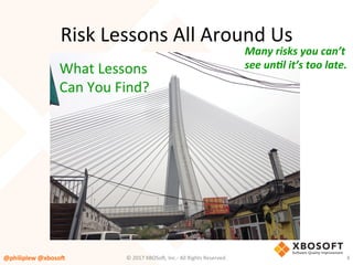 Risk	Lessons	All	Around	Us	
What	Lessons	
Can	You	Find?	
@philiplew	@xboso,	
Many	risks	you	can’t	
see	un0l	it’s	too	late.	
4	©	2017	XBOSo4,	Inc.-	All	Rights	Reserved.		
 