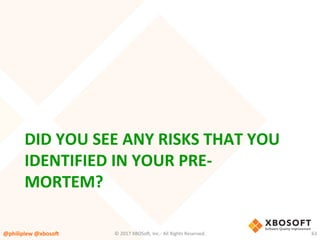 DID	YOU	SEE	ANY	RISKS	THAT	YOU	
IDENTIFIED	IN	YOUR	PRE-
MORTEM?	
@philiplew	@xboso,	 63	©	2017	XBOSo4,	Inc.-	All	Rights	Reserved.		
 
