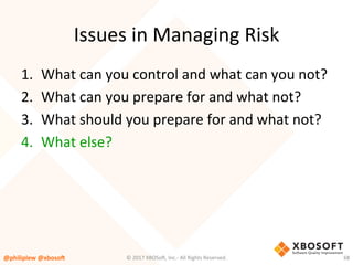 Issues	in	Managing	Risk	
1.  What	can	you	control	and	what	can	you	not?	
2.  What	can	you	prepare	for	and	what	not?	
3.  What	should	you	prepare	for	and	what	not?	
4.  What	else?	
@philiplew	@xboso,	 68	©	2017	XBOSo4,	Inc.-	All	Rights	Reserved.		
 